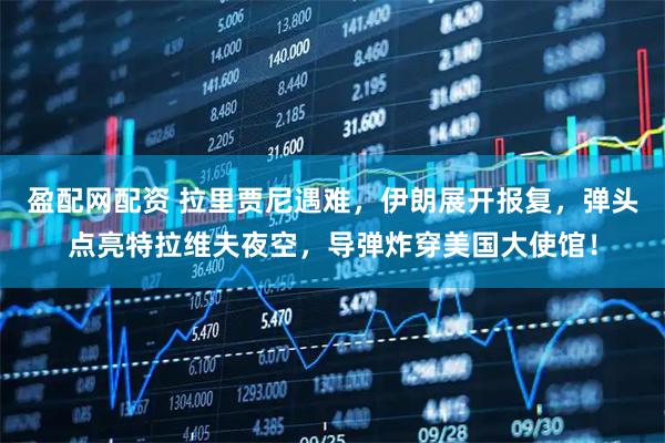 盈配网配资 拉里贾尼遇难，伊朗展开报复，弹头点亮特拉维夫夜空，导弹炸穿美国大使馆！