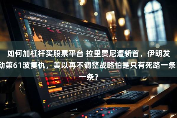 如何加杠杆买股票平台 拉里贾尼遭斩首，伊朗发动第61波复仇，美以再不调整战略怕是只有死路一条？