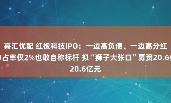嘉汇优配 红板科技IPO：一边高负债、一边高分红、市占率仅2%也敢自称标杆 拟“狮子大张口”募资20.6亿元