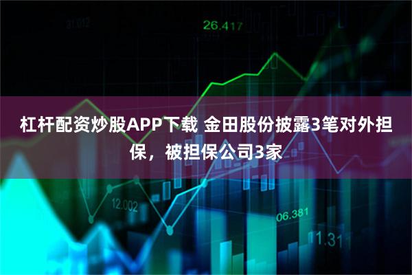 杠杆配资炒股APP下载 金田股份披露3笔对外担保，被担保公司3家