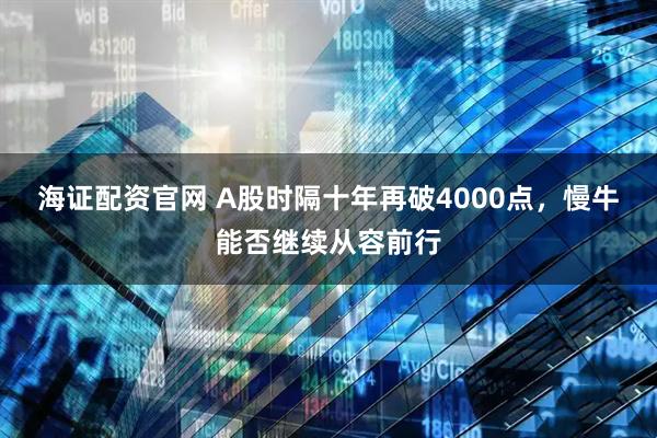 海证配资官网 A股时隔十年再破4000点，慢牛能否继续从容前行