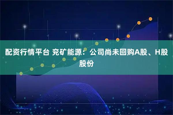 配资行情平台 兖矿能源：公司尚未回购A股、H股股份