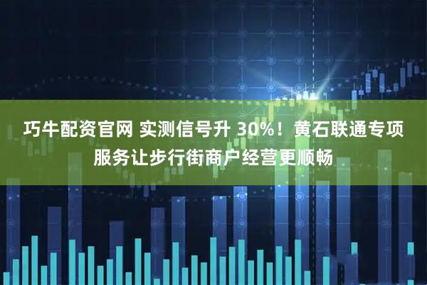 巧牛配资官网 实测信号升 30%!黄石联通专项服务让步行街商户经营更顺畅