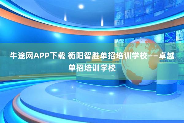 牛途网APP下载 衡阳智胜单招培训学校——卓越单招培训学校