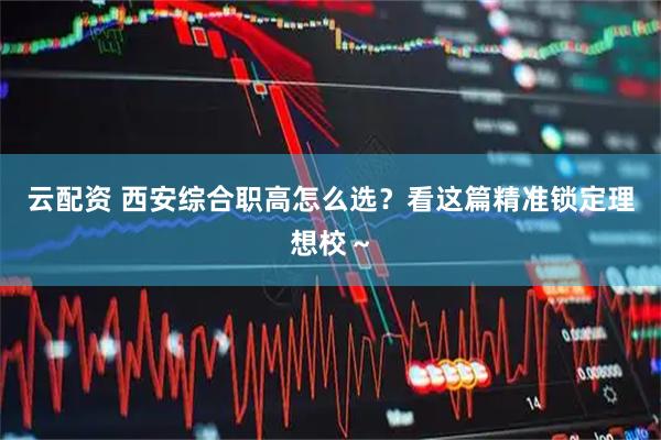 云配资 西安综合职高怎么选?看这篇精准锁定理想校~