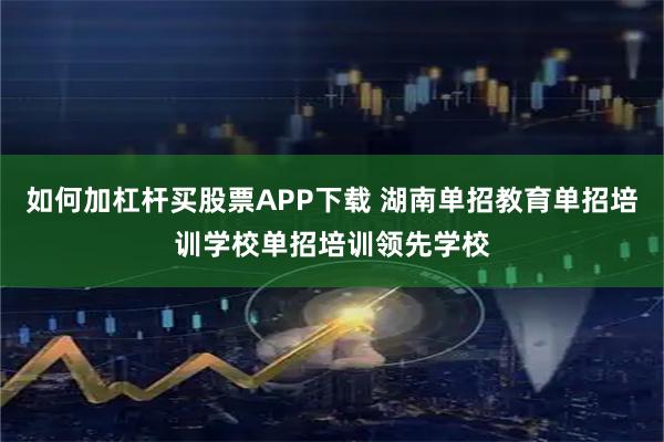 如何加杠杆买股票APP下载 湖南单招教育单招培训学校单招培训领先学校