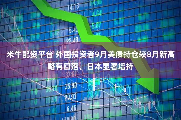 米牛配资平台 外国投资者9月美债持仓较8月新高略有回落，日本显著增持