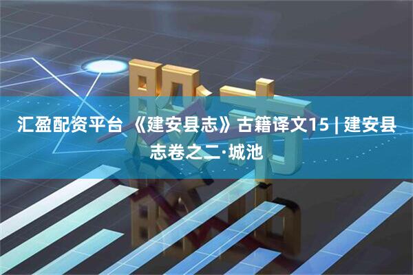 汇盈配资平台 《建安县志》古籍译文15 | 建安县志卷之二·城池