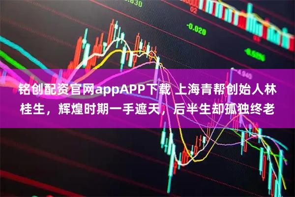 铭创配资官网appAPP下载 上海青帮创始人林桂生，辉煌时期一手遮天，后半生却孤独终老
