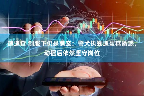 速速查 制服下仍是萌宠：警犬执勤遇蛋糕诱惑，动摇后依然坚守岗位