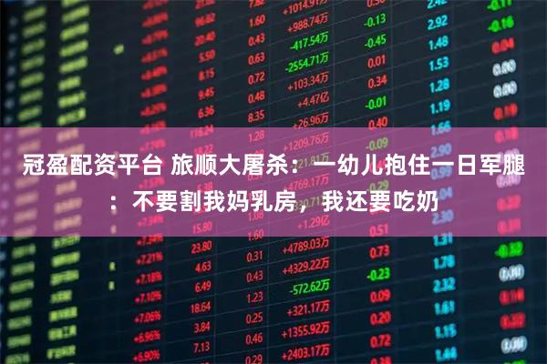 冠盈配资平台 旅顺大屠杀:一幼儿抱住一日军腿:不要割我妈乳房,我还要吃奶