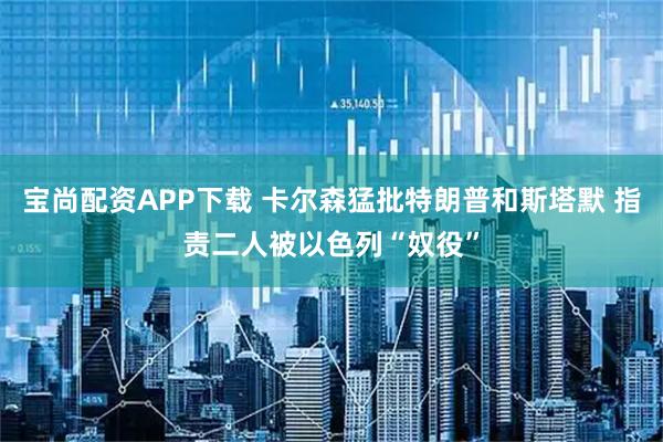 宝尚配资APP下载 卡尔森猛批特朗普和斯塔默 指责二人被以色列“奴役”