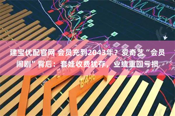 建宝优配官网 会员充到2043年？爱奇艺“会员闹剧”背后：套娃收费犹存，业绩重回亏损
