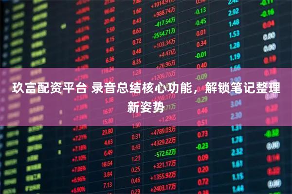 玖富配资平台 录音总结核心功能，解锁笔记整理新姿势