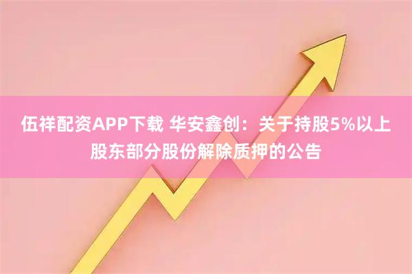 伍祥配资APP下载 华安鑫创：关于持股5%以上股东部分股份解除质押的公告