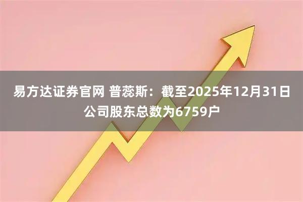 易方达证券官网 普蕊斯：截至2025年12月31日公司股东总数为6759户