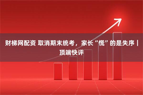 财梯网配资 取消期末统考，家长“慌”的是失序｜顶端快评