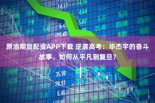 原油期货配资APP下载 逆袭高考：毕杰宇的奋斗故事，如何从平凡到复旦？