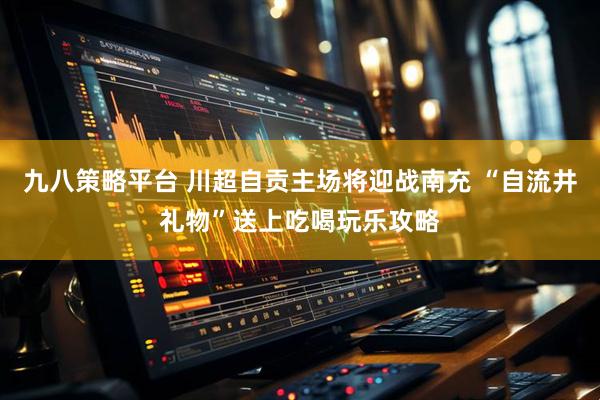 九八策略平台 川超自贡主场将迎战南充 “自流井礼物”送上吃喝玩乐攻略