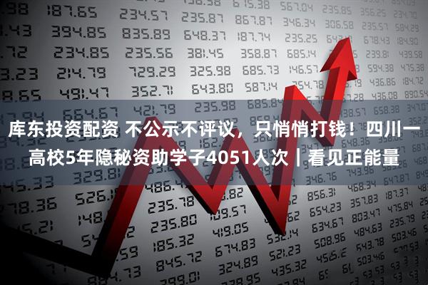 库东投资配资 不公示不评议，只悄悄打钱！四川一高校5年隐秘资助学子4051人次｜看见正能量