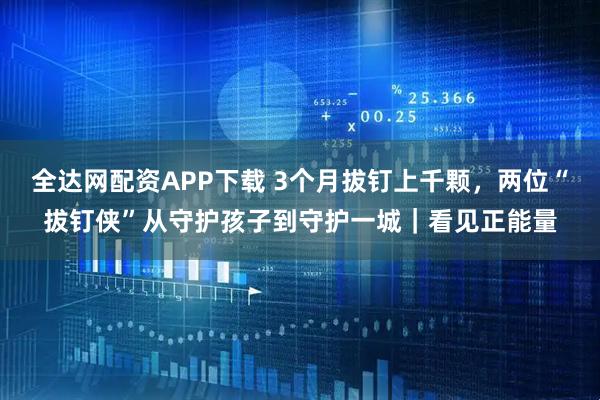 全达网配资APP下载 3个月拔钉上千颗，两位“拔钉侠”从守护孩子到守护一城｜看见正能量