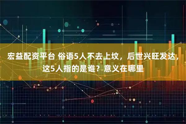宏益配资平台 俗语5人不去上坟，后世兴旺发达，这5人指的是谁？意义在哪里