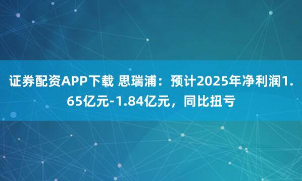 证券配资APP下载 思瑞浦：预计2025年净利润1.65亿元-1.84亿元，同比扭亏