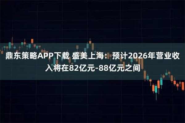 鼎东策略APP下载 盛美上海：预计2026年营业收入将在82亿元-88亿元之间