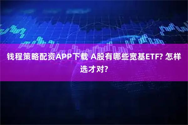 钱程策略配资APP下载 A股有哪些宽基ETF? 怎样选才对?