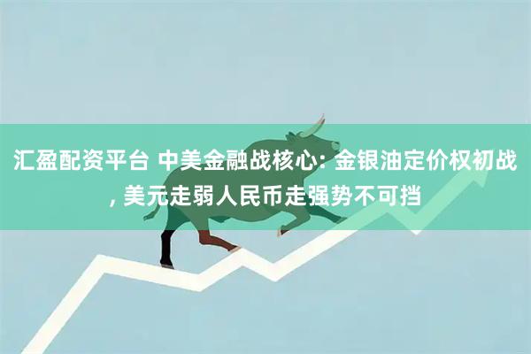 汇盈配资平台 中美金融战核心: 金银油定价权初战, 美元走弱人民币走强势不可挡