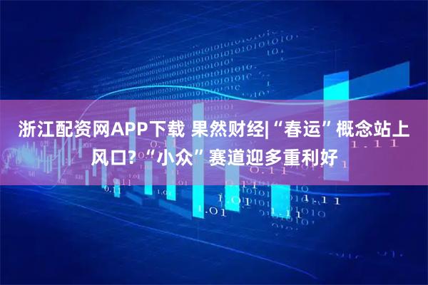 浙江配资网APP下载 果然财经|“春运”概念站上风口? “小众”赛道迎多重利好