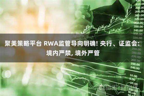 聚美策略平台 RWA监管导向明确! 央行、证监会: 境内严禁, 境外严管