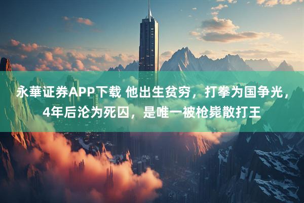 永華证券APP下载 他出生贫穷，打拳为国争光，4年后沦为死囚，是唯一被枪毙散打王