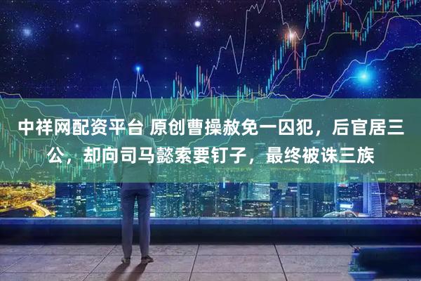 中祥网配资平台 原创曹操赦免一囚犯，后官居三公，却向司马懿索要钉子，最终被诛三族