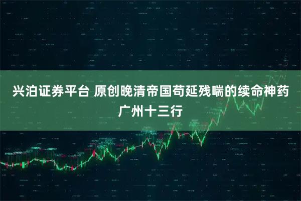 兴泊证券平台 原创晚清帝国苟延残喘的续命神药广州十三行