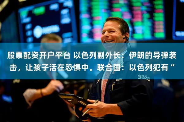 股票配资开户平台 以色列副外长：伊朗的导弹袭击，让孩子活在恐惧中。联合国：以色列犯有“