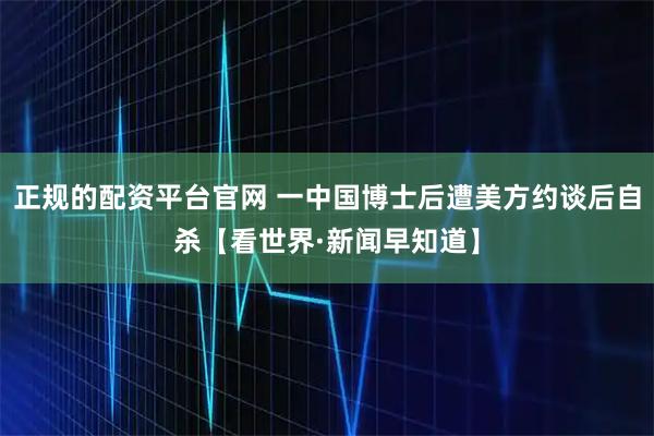 正规的配资平台官网 一中国博士后遭美方约谈后自杀【看世界·新闻早知道】