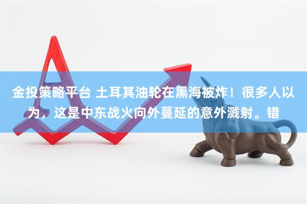 金投策略平台 土耳其油轮在黑海被炸!很多人以为,这是中东战火向外蔓延的意外溅射。错