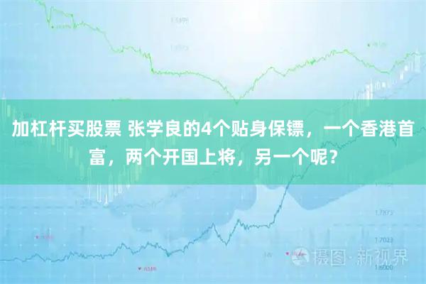 加杠杆买股票 张学良的4个贴身保镖，一个香港首富，两个开国上将，另一个呢？