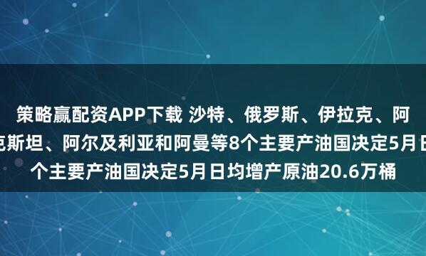 策略赢配资APP下载 沙特、俄罗斯、伊拉克、阿联酋、科威特、哈萨克斯坦、阿尔及利亚和阿曼等8个主要产油国决定5月日均增产原油20.6万桶