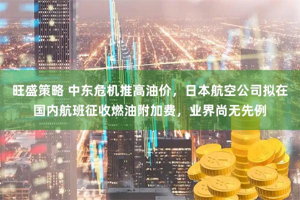 旺盛策略 中东危机推高油价，日本航空公司拟在国内航班征收燃油附加费，业界尚无先例
