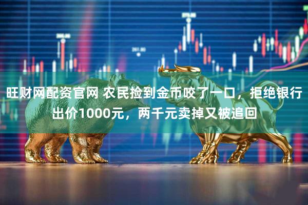 旺财网配资官网 农民捡到金币咬了一口，拒绝银行出价1000元，两千元卖掉又被追回