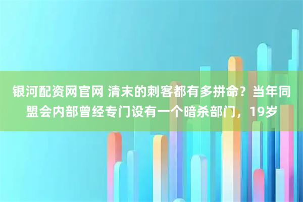 银河配资网官网 清末的刺客都有多拼命?当年同盟会内部曾经专门设有一个暗杀部门,19岁