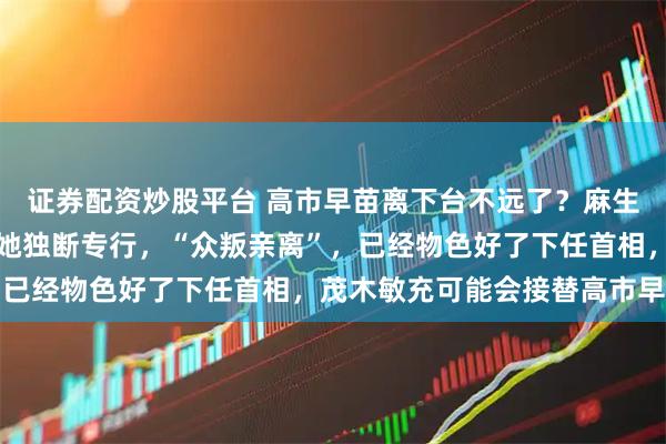 证券配资炒股平台 高市早苗离下台不远了？麻生太郎公开与她翻脸，称她独断专行，“众叛亲离”，已经物色好了下任首相，茂木敏充可能会接替高市早苗