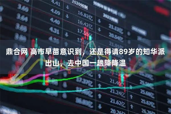 鼎合网 高市早苗意识到,还是得请89岁的知华派出山,去中国一趟降降温