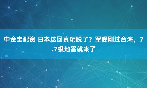 中金宝配资 日本这回真玩脱了?军舰刚过台海,7.7级地震就来了