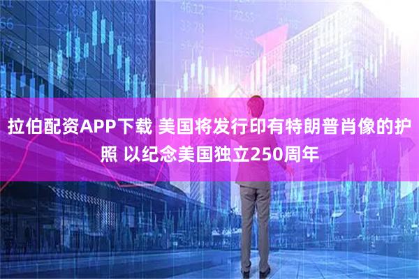 拉伯配资APP下载 美国将发行印有特朗普肖像的护照 以纪念美国独立250周年