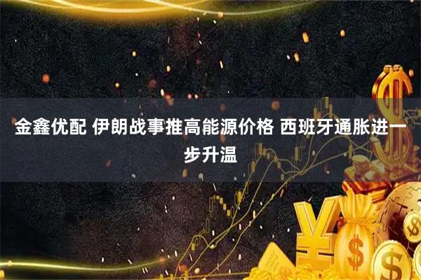 金鑫优配 伊朗战事推高能源价格 西班牙通胀进一步升温