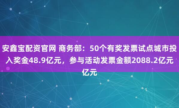 安鑫宝配资官网 商务部：50个有奖发票试点城市投入奖金48.9亿元，参与活动发票金额2088.2亿元