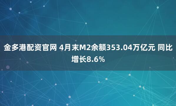 金多港配资官网 4月末M2余额353.04万亿元 同比增长8.6%